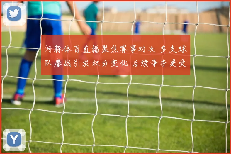 河豚体育直播聚焦赛事对决 多支球队鏖战引发积分变化 后续争夺更受关注