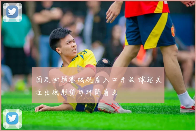 国足世预赛线观看入口开放 球迷关注出线形势与对阵看点