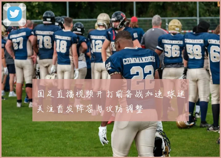 国足直播视频开打前备战加速 球迷关注首发阵容与攻防调整