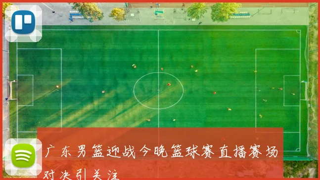 广东男篮迎战今晚篮球赛直播赛场对决引关注