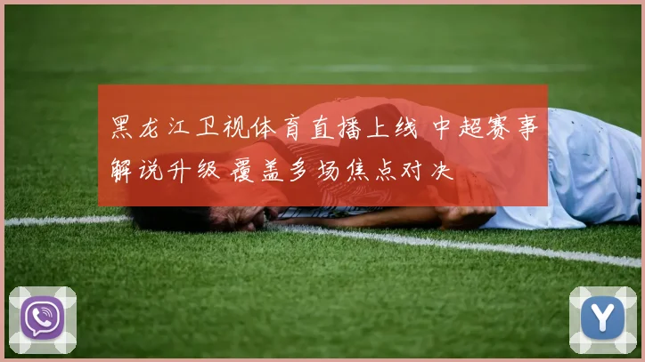 黑龙江卫视体育直播上线 中超赛事解说升级 覆盖多场焦点对决