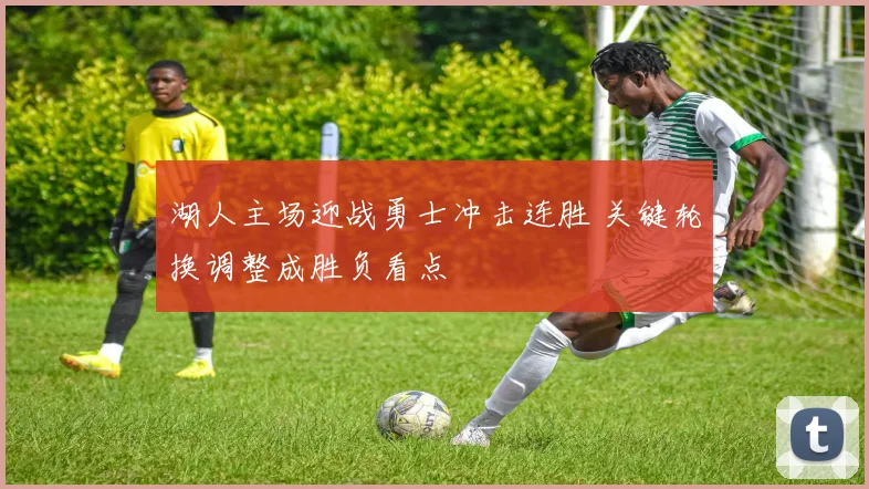 湖人主场迎战勇士冲击连胜 关键轮换调整成胜负看点